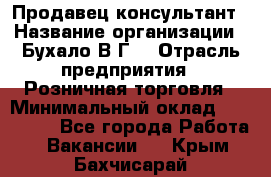 Продавец-консультант › Название организации ­ Бухало В.Г. › Отрасль предприятия ­ Розничная торговля › Минимальный оклад ­ 120 000 - Все города Работа » Вакансии   . Крым,Бахчисарай